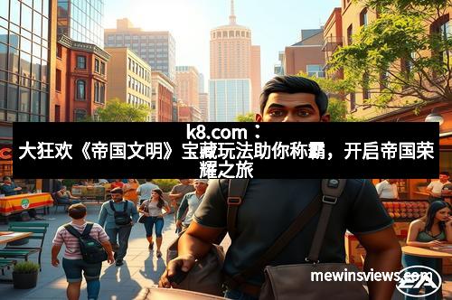 k8.com：大狂欢《帝国文明》宝藏玩法助你称霸，开启帝国荣耀之旅