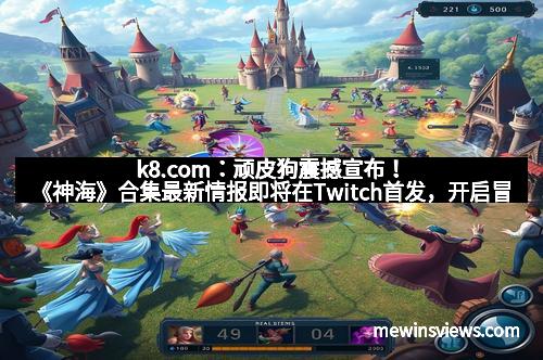 k8.com：顽皮狗震撼宣布！《神海》合集最新情报即将在Twitch首发，开启冒险新纪元