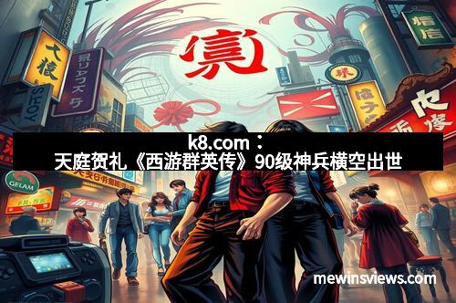 k8.com：天庭贺礼《西游群英传》90级神兵横空出世